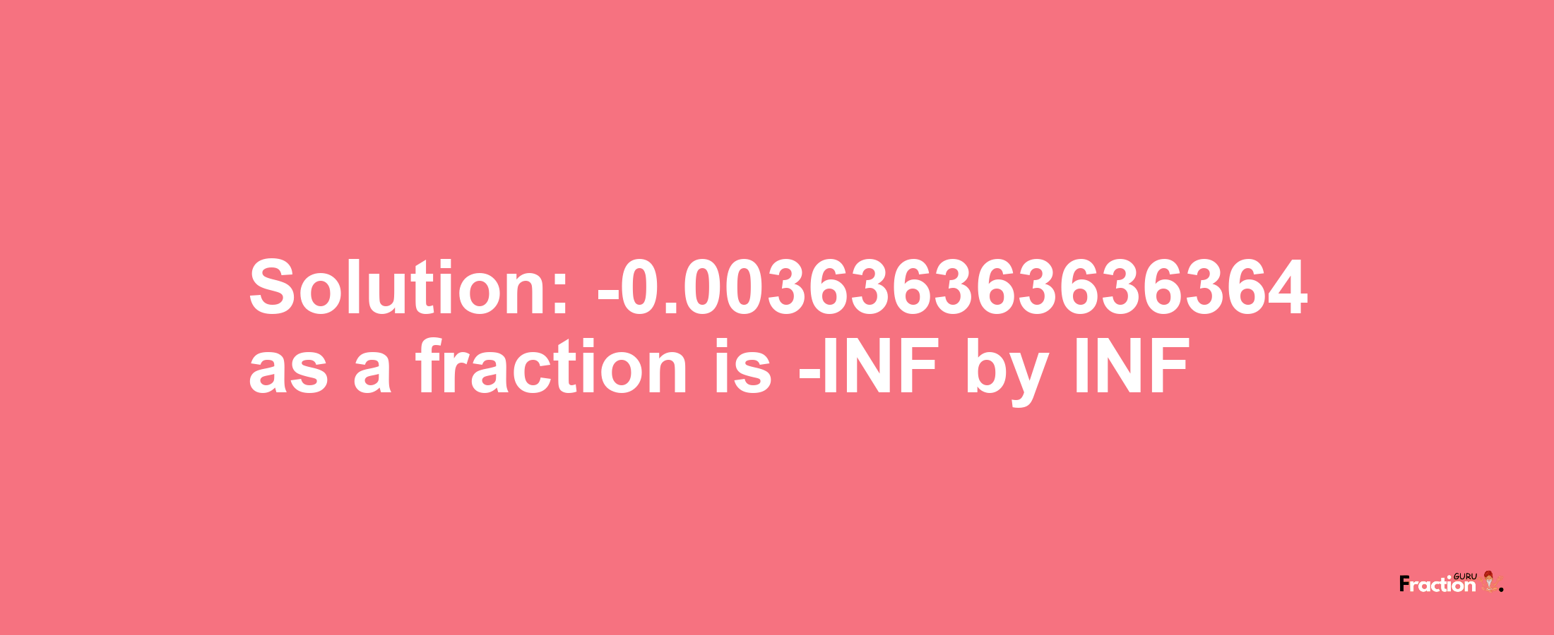 Solution:-0.003636363636364 as a fraction is -INF/INF